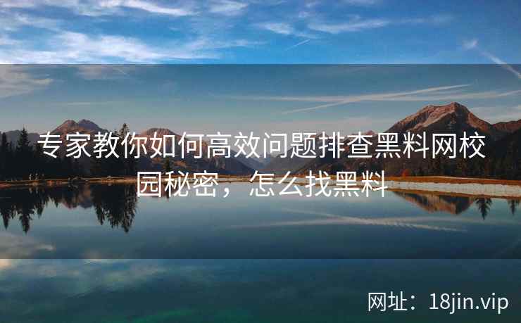 专家教你如何高效问题排查黑料网校园秘密，怎么找黑料