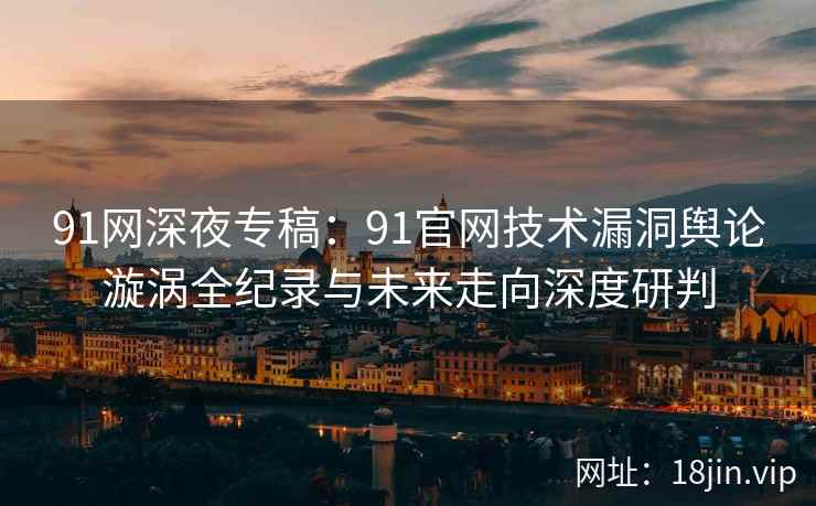 91网深夜专稿：91官网技术漏洞舆论漩涡全纪录与未来走向深度研判