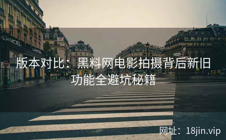 版本对比：黑料网电影拍摄背后新旧功能全避坑秘籍