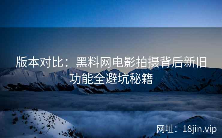版本对比：黑料网电影拍摄背后新旧功能全避坑秘籍
