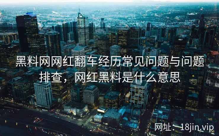 黑料网网红翻车经历常见问题与问题排查，网红黑料是什么意思