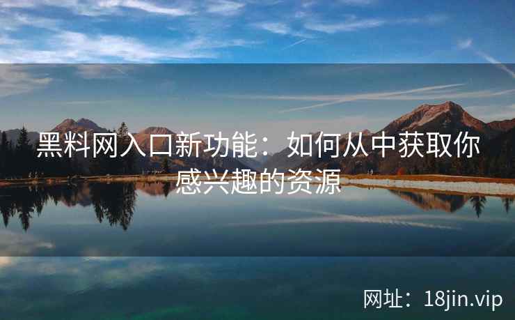 黑料网入口新功能：如何从中获取你感兴趣的资源