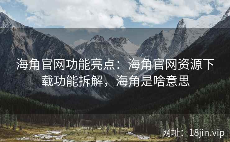 海角官网功能亮点：海角官网资源下载功能拆解，海角是啥意思