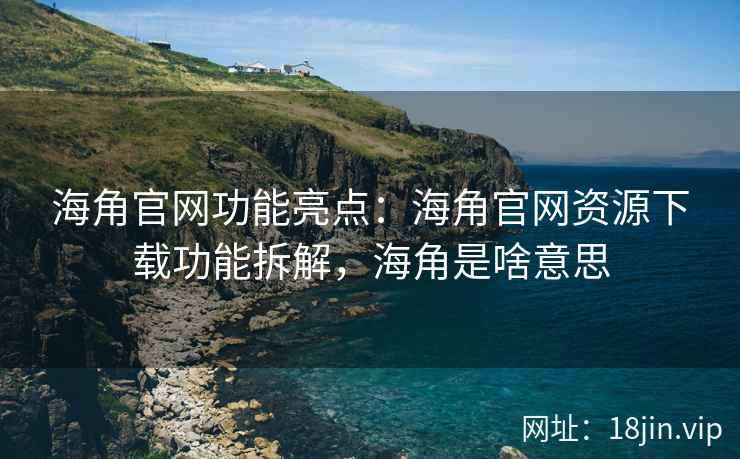 海角官网功能亮点：海角官网资源下载功能拆解，海角是啥意思