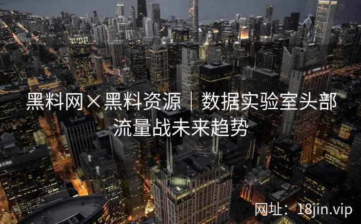 黑料网×黑料资源｜数据实验室头部流量战未来趋势