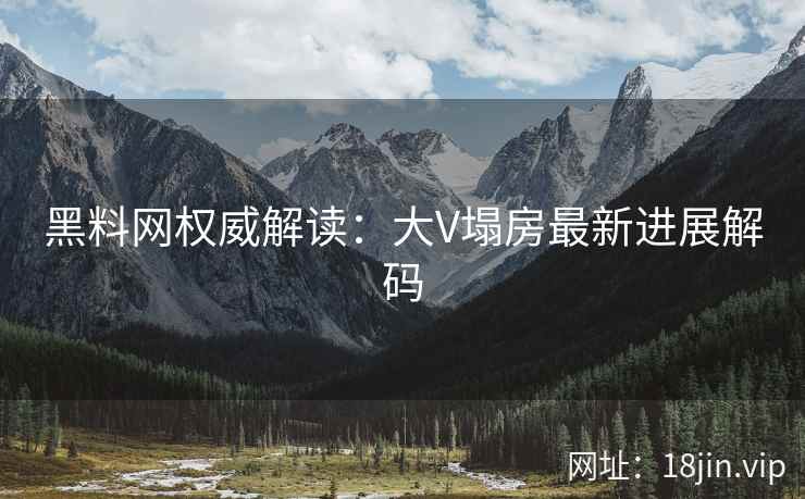 黑料网权威解读：大V塌房最新进展解码