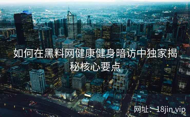 如何在黑料网健康健身暗访中独家揭秘核心要点