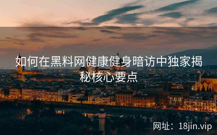 如何在黑料网健康健身暗访中独家揭秘核心要点