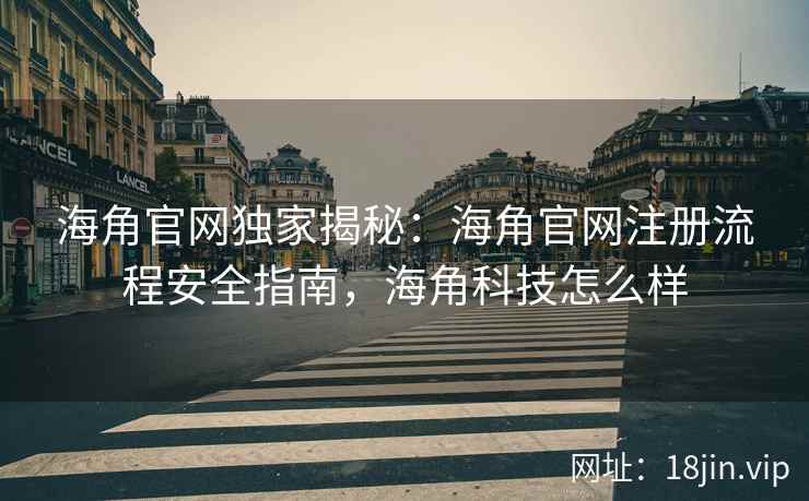 海角官网独家揭秘：海角官网注册流程安全指南，海角科技怎么样