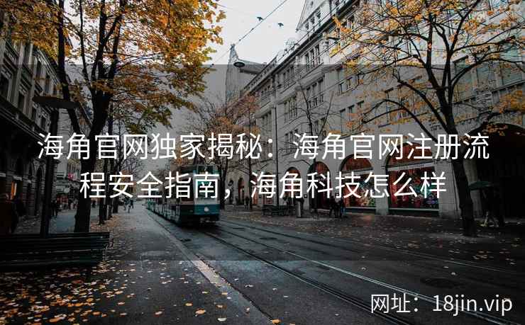 海角官网独家揭秘：海角官网注册流程安全指南，海角科技怎么样