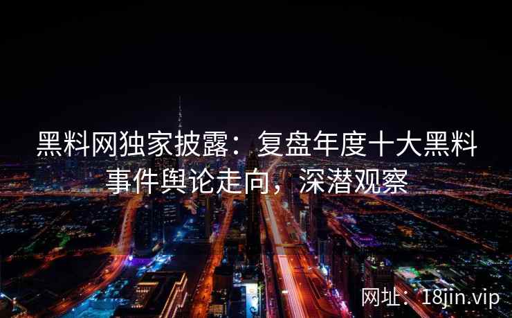 黑料网独家披露：复盘年度十大黑料事件舆论走向，深潜观察
