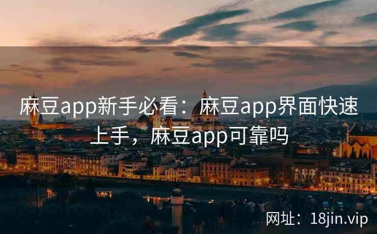 麻豆app新手必看：麻豆app界面快速上手，麻豆app可靠吗