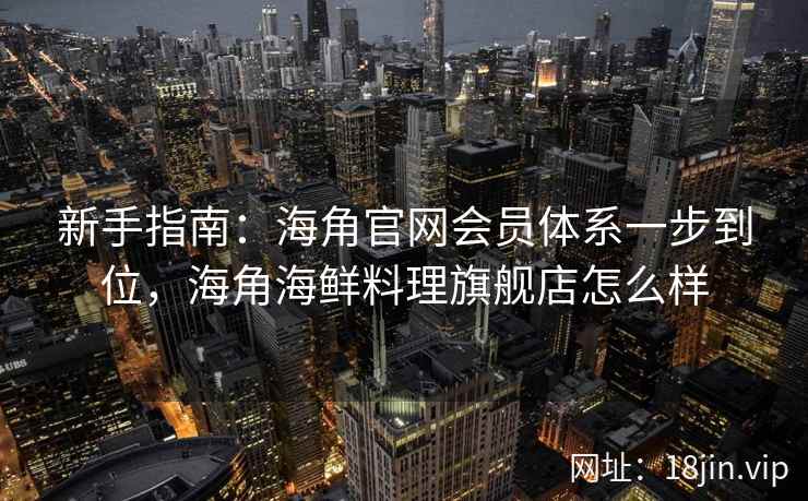 新手指南：海角官网会员体系一步到位，海角海鲜料理旗舰店怎么样