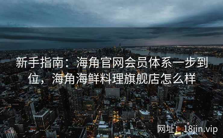 新手指南：海角官网会员体系一步到位，海角海鲜料理旗舰店怎么样