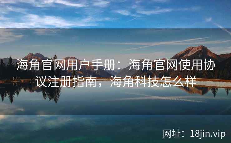 海角官网用户手册：海角官网使用协议注册指南，海角科技怎么样