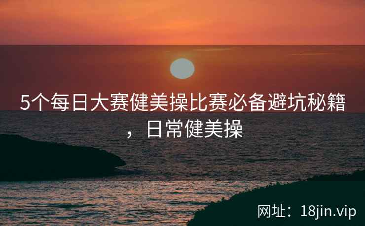 5个每日大赛健美操比赛必备避坑秘籍，日常健美操